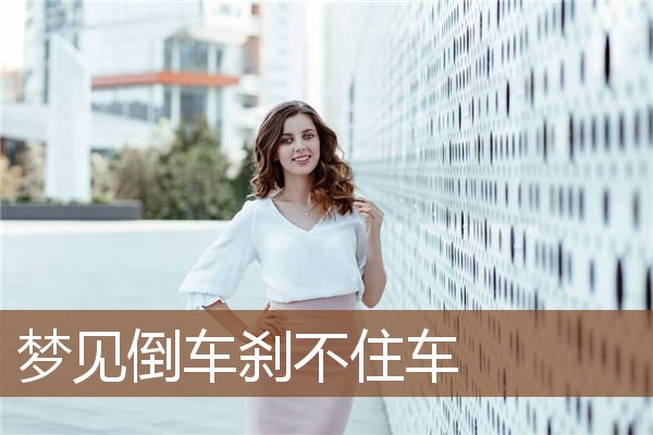 梦见倒车刹不住车_周公解梦梦到倒车刹不住车是什么意思_做梦梦见倒车