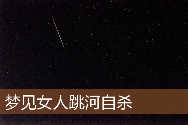梦见女人跳河自杀 周公解梦梦到女人跳河自杀是什么意思 做梦梦见女人跳河自杀好不好 周公解梦官网