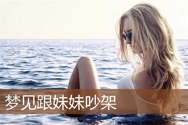 梦见跟妹妹吵架 周公解梦梦到跟妹妹吵架是什么意思 做梦梦见跟妹妹吵架好不好 周公解梦官网