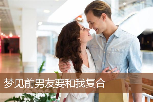 梦见前男友要和我复合 周公解梦梦到前男友要和我复合是什么意思 做梦梦见前男友要和我复合好不好 周公解梦官网