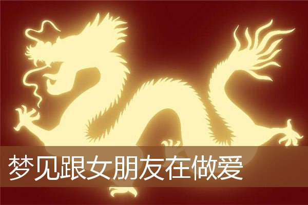梦见跟女朋友在做爱 周公解梦梦到跟女朋友在做爱是什么意思 做梦梦见跟女朋友在做爱好不好 周公解梦官网