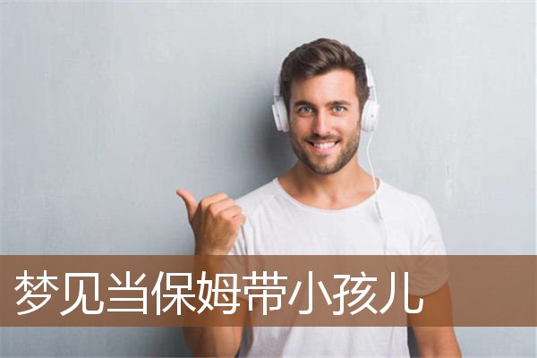 梦见当保姆带小孩儿 周公解梦梦到当保姆带小孩儿是什么意思 做梦梦见当保姆带小孩儿好不好 周公解梦官网
