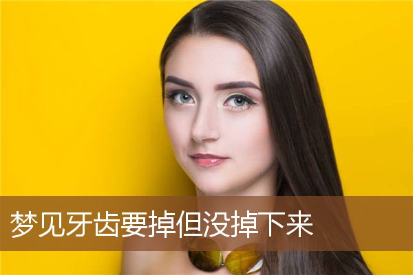 梦见牙齿要掉但没掉下来 周公解梦梦到牙齿要掉但没掉下来是什么意思 做梦梦见牙齿要掉但没掉下来好不好 周公解梦官网