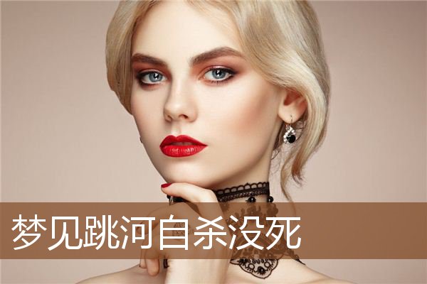 梦见跳河自杀没死 周公解梦梦到跳河自杀没死是什么意思 做梦梦见跳河自杀没死好不好 周公解梦官网