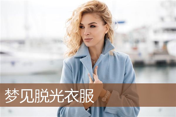 夢見脫光衣服_周公解夢夢到脫光衣服是什麼意思_做夢夢見脫光衣服好不