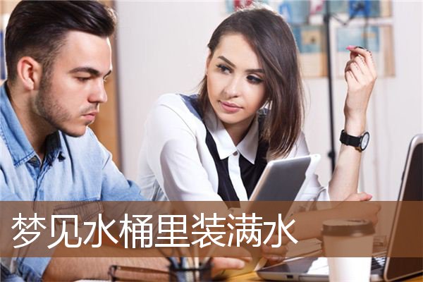 梦见水桶里装满水 周公解梦梦到水桶里装满水是什么意思 做梦梦见水桶里装满水好不好 周公解梦官网