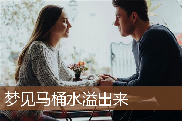 梦见马桶水溢出来 周公解梦梦到马桶水溢出来是什么意思 做梦梦见马桶水溢出来好不好 周公解梦官网