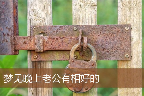 梦见晚上老公有相好的 周公解梦梦到晚上老公有相好的是什么意思 做梦梦见晚上老公有相好的好不好 周公解梦官网