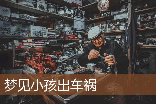 梦见小孩出车祸 周公解梦梦到小孩出车祸是什么意思 做梦梦见小孩出车祸好不好 周公解梦官网