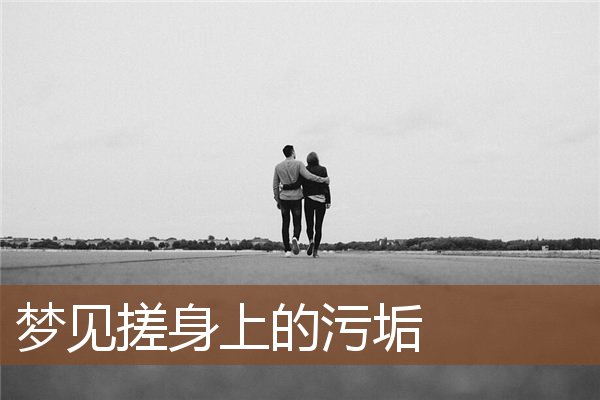 梦见搓身上的污垢_周公解梦梦到搓身上的污垢是什么意思_做梦梦见搓