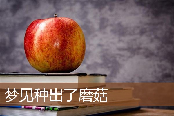 梦见种出了磨菇 周公解梦梦到种出了磨菇是什么意思 做梦梦见种出了磨菇好不好 周公解梦官网