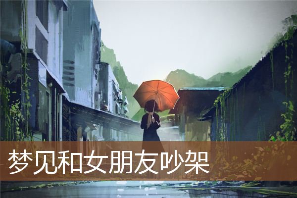 梦见和女朋友吵架 周公解梦梦到和女朋友吵架是什么意思 做梦梦见和女朋友吵架好不好 周公解梦官网