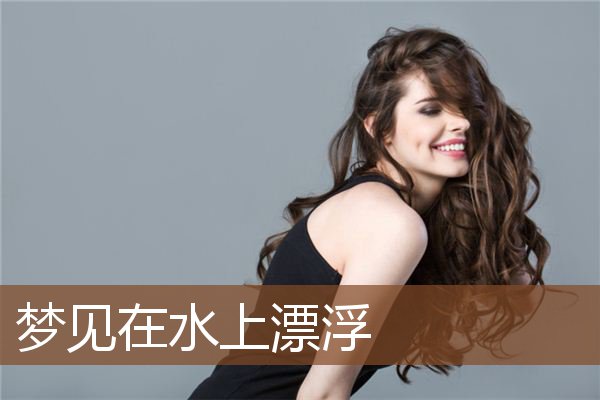 梦见在水上漂浮 周公解梦梦到在水上漂浮是什么意思 做梦梦见在水上漂浮好不好 周公解梦官网