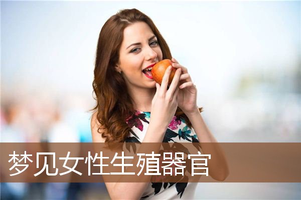 梦见女性生殖器官 周公解梦梦到女性生殖器官是什么意思 做梦梦见女性生殖器官好不好 周公解梦官网 梦见女性生殖器官 周公解梦梦到女性生殖器官是什么意思 做梦梦见女性生殖器官好不好 周公解梦官网