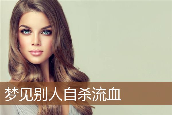 梦见别人自杀流血 周公解梦梦到别人自杀流血是什么意思 做梦梦见别人自杀流血好不好 周公解梦官网