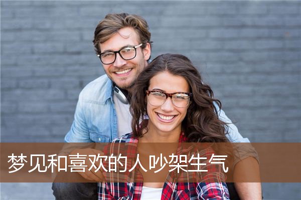 梦见和喜欢的人吵架生气 周公解梦梦到和喜欢的人吵架生气是什么意思 做梦梦见和喜欢的人吵架生气好不好 周公解梦官网