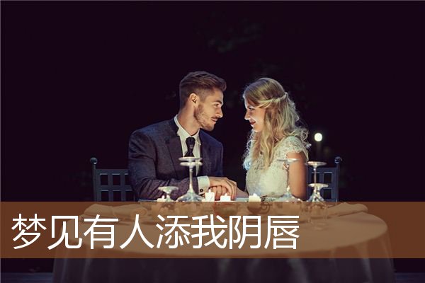 梦见有人添我阴唇_周公解梦梦到有人添我阴唇是什么意思_做梦梦见有人