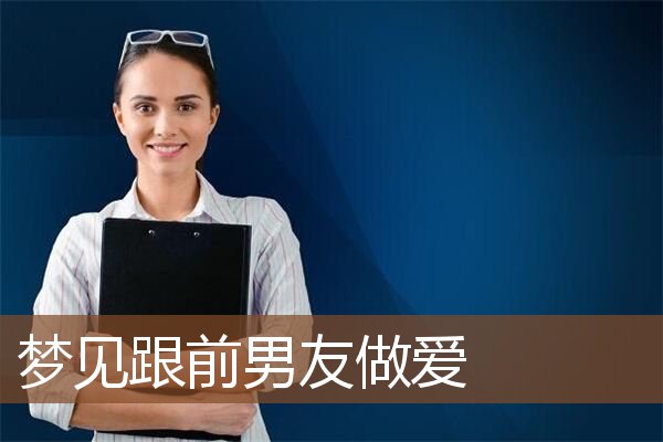 跟前男友做爱是什么意思_做梦梦见跟前男友做爱好不好_周公解梦官网