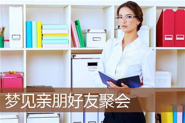 梦见亲朋好友聚会_周公解梦梦到亲朋好友聚会是什么意思_做梦梦见亲朋