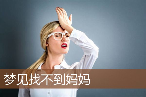 梦见找不到妈妈 周公解梦梦到找不到妈妈是什么意思 做梦梦见找不到妈妈好不好 周公解梦官网