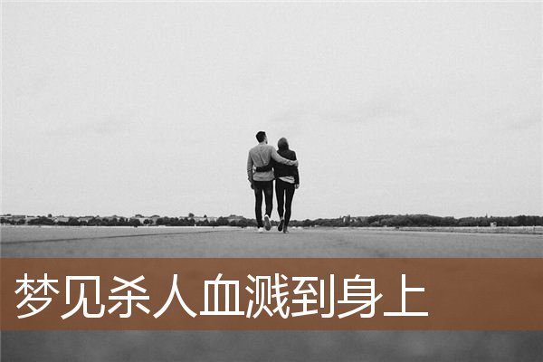梦见杀人血溅到身上 周公解梦梦到杀人血溅到身上是什么意思 做梦梦见杀人血溅到身上好不好 周公解梦官网