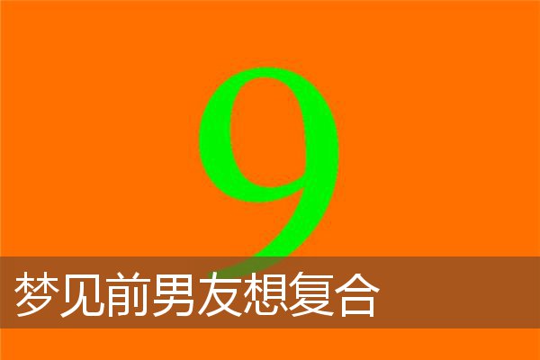 梦见前男友想复合 周公解梦梦到前男友想复合是什么意思 做梦梦见前男友想复合好不好 周公解梦官网