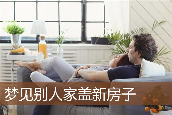 家蓋新房子是什麼意思_做夢夢見別人家蓋新房子好不好_周公解夢官網