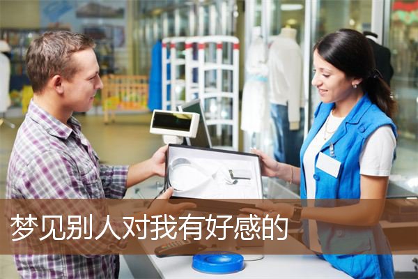 梦见别人对我有好感的 周公解梦梦到别人对我有好感的是什么意思 做梦梦见别人对我有好感的好不好 周公解梦官网