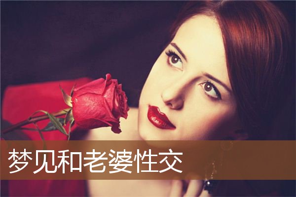准备考试的人梦见和老婆性交,意味着初次难如愿,再来一次成功.