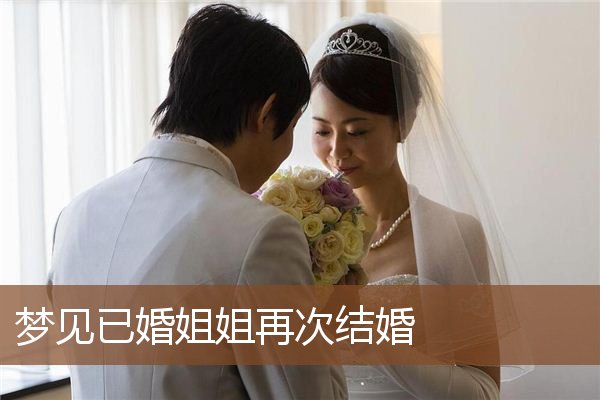梦见已婚姐姐再次结婚 周公解梦梦到已婚姐姐再次结婚是什么意思 做梦梦见已婚姐姐再次结婚好不好 周公解梦官网 梦见已婚姐姐再次结婚 周公解梦梦到已婚姐姐再次结婚是什么意思 做梦梦见已婚姐姐再次结婚好不好 周公解梦官网