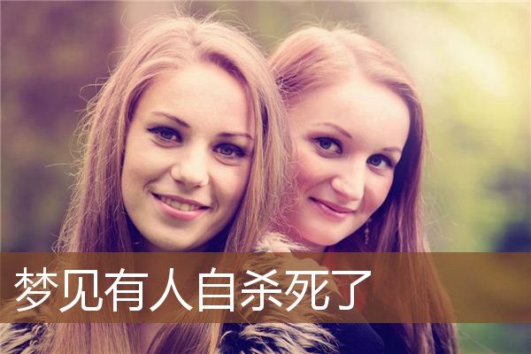 梦见有人自杀死了 周公解梦梦到有人自杀死了是什么意思 做梦梦见有人自杀死了好不好 周公解梦官网