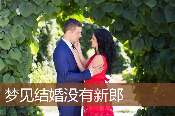 梦见结婚没有新郎 周公解梦梦到结婚没有新郎是什么意思 做梦梦见结婚没有新郎好不好 周公解梦官网 梦见结婚没有新郎 周公解梦梦到结婚没有新郎是什么意思 做梦梦见结婚没有新郎好不好 周公解梦官网